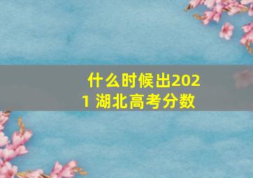 什么时候出2021 湖北高考分数